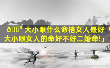 🌳 大小眼什么命格女人最好「大小眼女人的命好不好二婚命!」